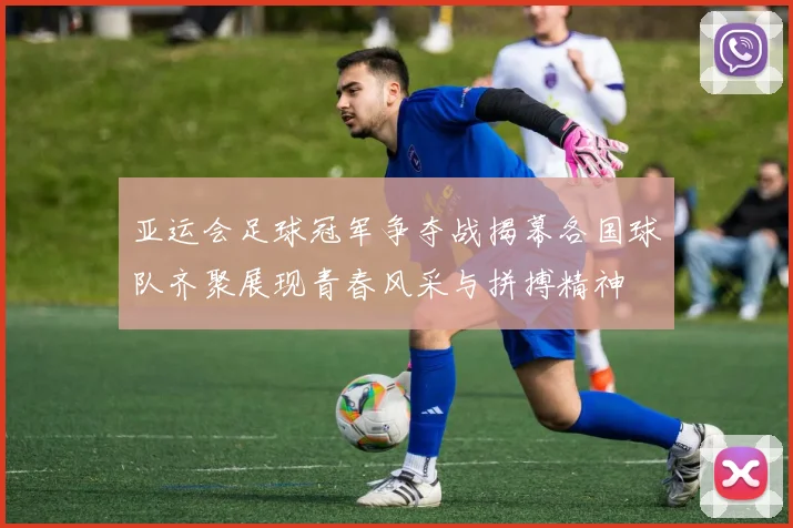 亚运会足球冠军争夺战揭幕各国球队齐聚展现青春风采与拼搏精神