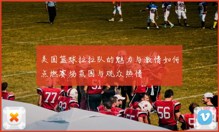 美国篮球拉拉队的魅力与激情如何点燃赛场氛围与观众热情