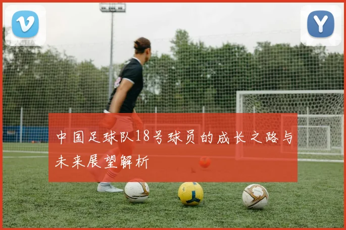 中国足球队18号球员的成长之路与未来展望解析