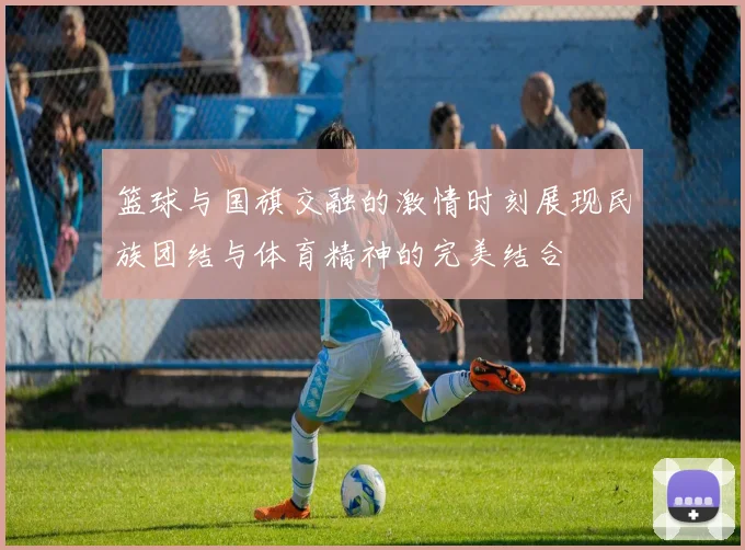 篮球与国旗交融的激情时刻展现民族团结与体育精神的完美结合