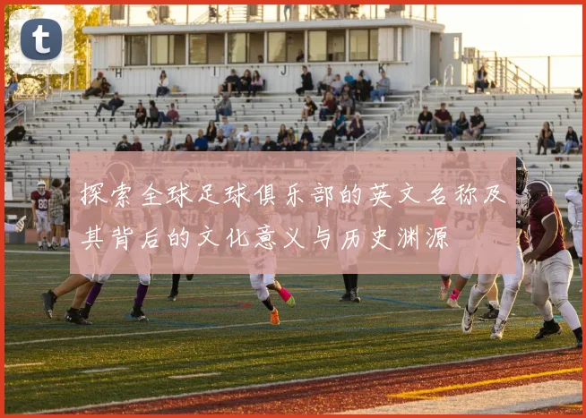 探索全球足球俱乐部的英文名称及其背后的文化意义与历史渊源