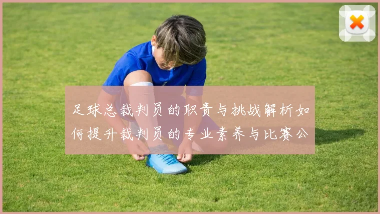 足球总裁判员的职责与挑战解析如何提升裁判员的专业素养与比赛公正性