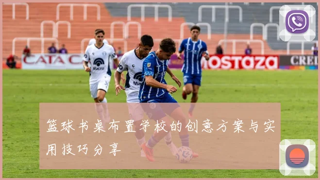 篮球书桌布置学校的创意方案与实用技巧分享