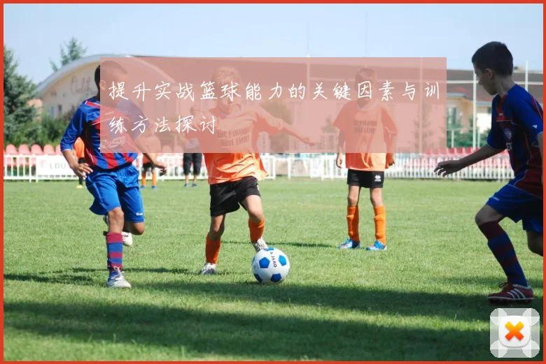 提升实战篮球能力的关键因素与训练方法探讨