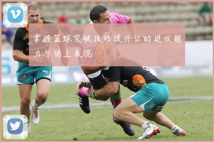 掌握篮球突破技巧提升你的进攻能力与场上表现