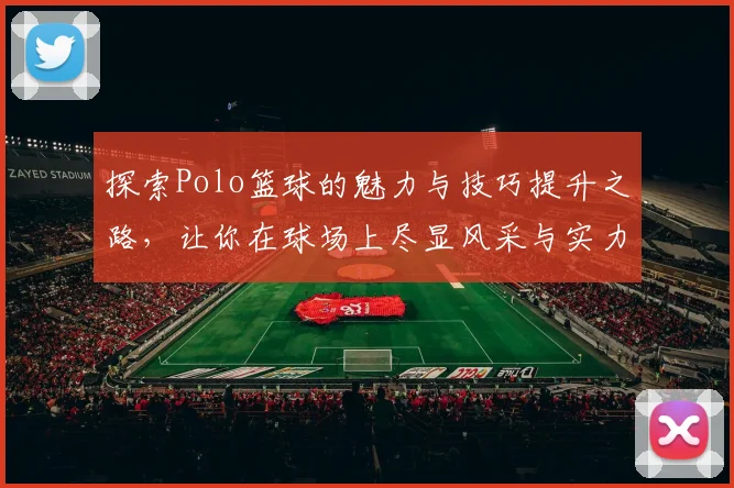 探索Polo篮球的魅力与技巧提升之路，让你在球场上尽显风采与实力