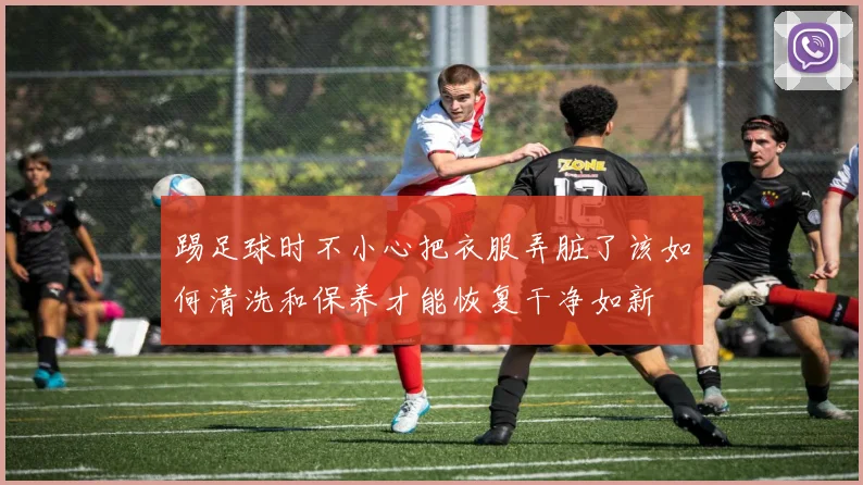 踢足球时不小心把衣服弄脏了该如何清洗和保养才能恢复干净如新