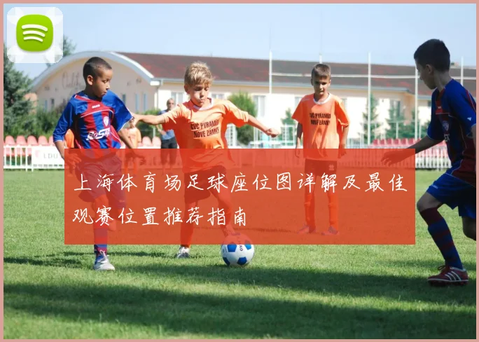 上海体育场足球座位图详解及最佳观赛位置推荐指南