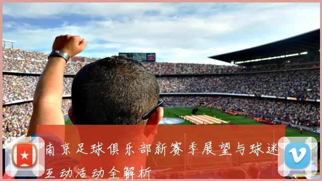 南京足球俱乐部新赛季展望与球迷互动活动全解析