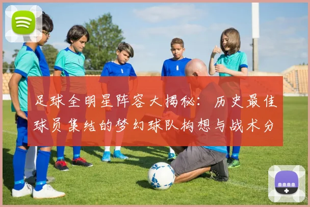 足球全明星阵容大揭秘：历史最佳球员集结的梦幻球队构想与战术分析