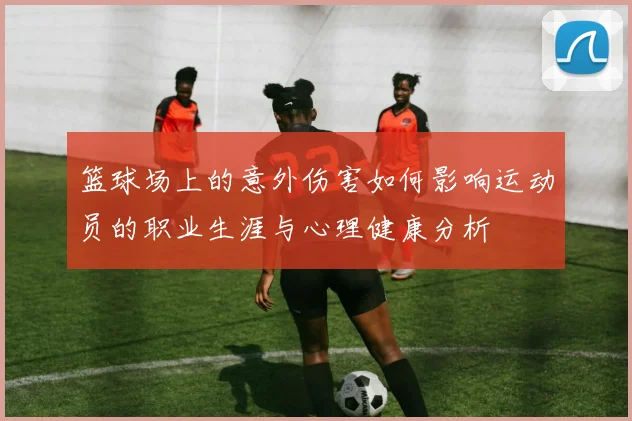 篮球场上的意外伤害如何影响运动员的职业生涯与心理健康分析