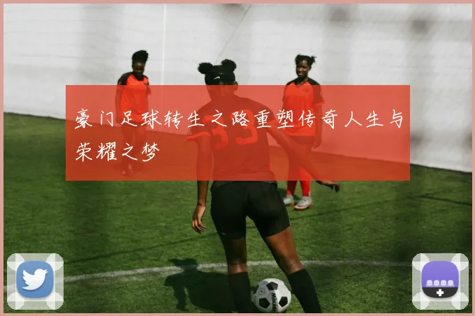 豪门足球转生之路重塑传奇人生与荣耀之梦